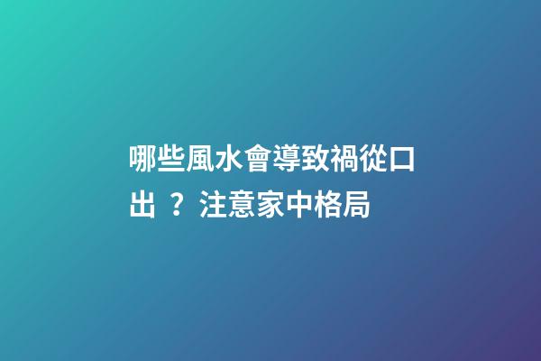哪些風水會導致禍從口出？注意家中格局